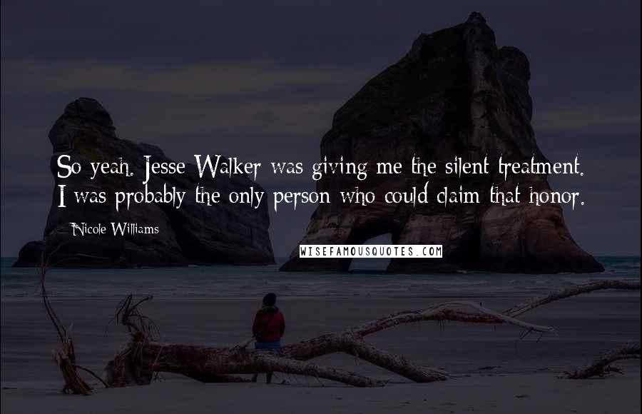 Nicole Williams Quotes: So yeah. Jesse Walker was giving me the silent treatment. I was probably the only person who could claim that honor.