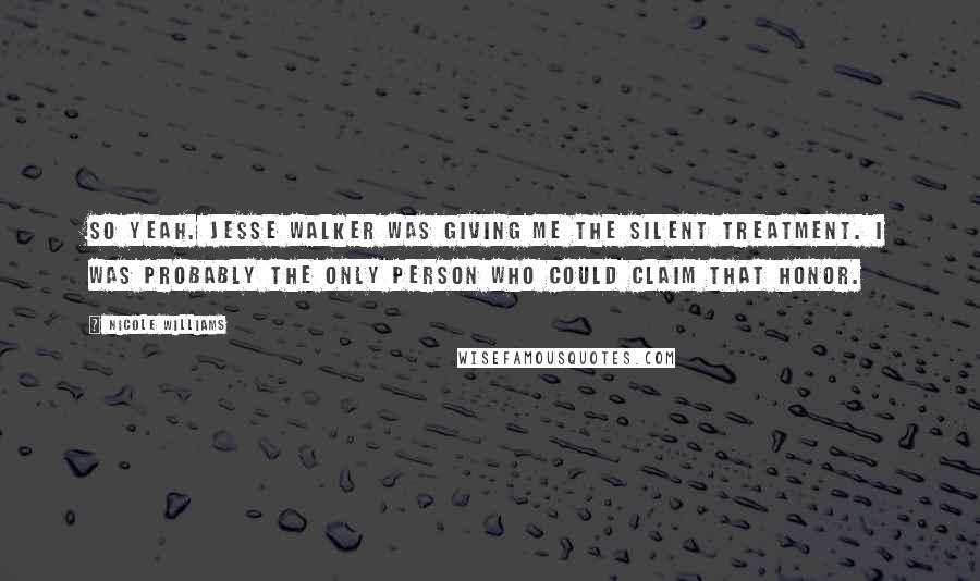 Nicole Williams Quotes: So yeah. Jesse Walker was giving me the silent treatment. I was probably the only person who could claim that honor.