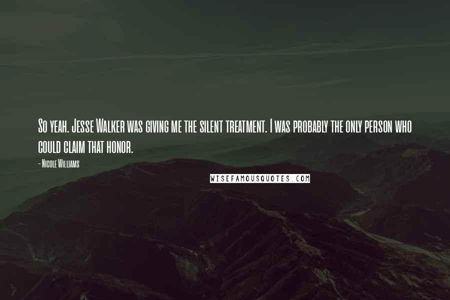 Nicole Williams Quotes: So yeah. Jesse Walker was giving me the silent treatment. I was probably the only person who could claim that honor.