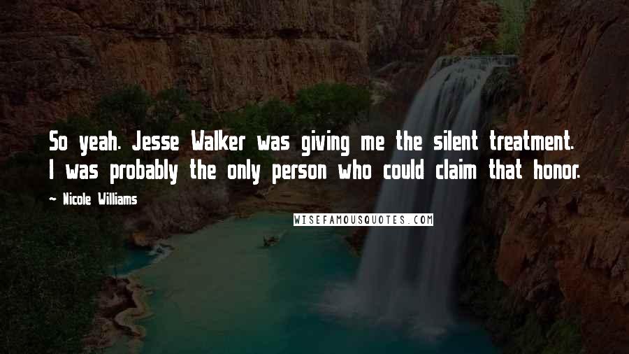 Nicole Williams Quotes: So yeah. Jesse Walker was giving me the silent treatment. I was probably the only person who could claim that honor.