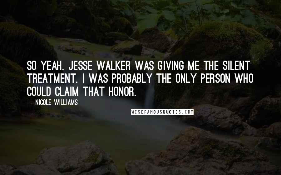 Nicole Williams Quotes: So yeah. Jesse Walker was giving me the silent treatment. I was probably the only person who could claim that honor.