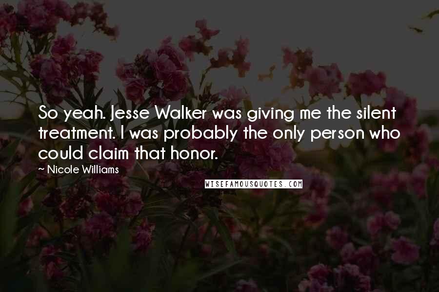 Nicole Williams Quotes: So yeah. Jesse Walker was giving me the silent treatment. I was probably the only person who could claim that honor.