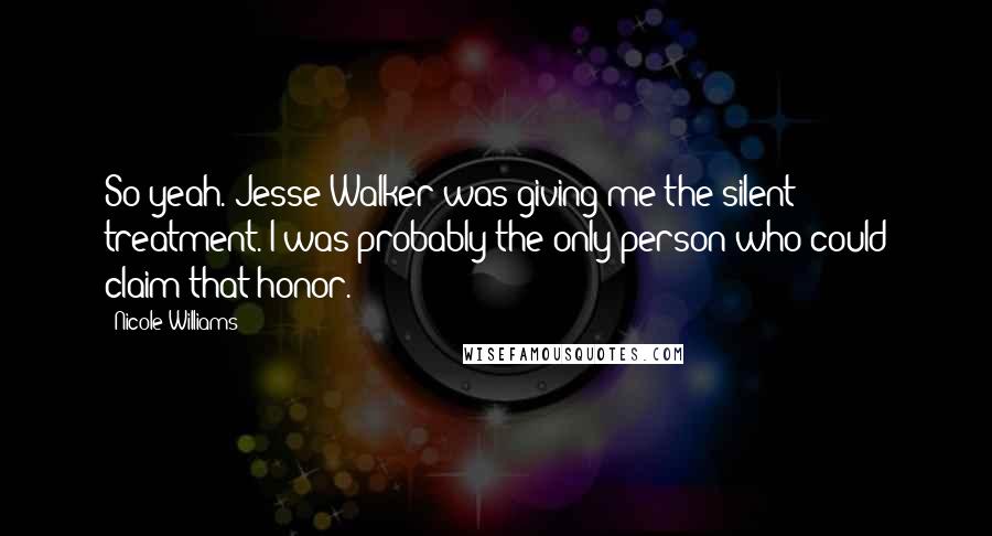 Nicole Williams Quotes: So yeah. Jesse Walker was giving me the silent treatment. I was probably the only person who could claim that honor.