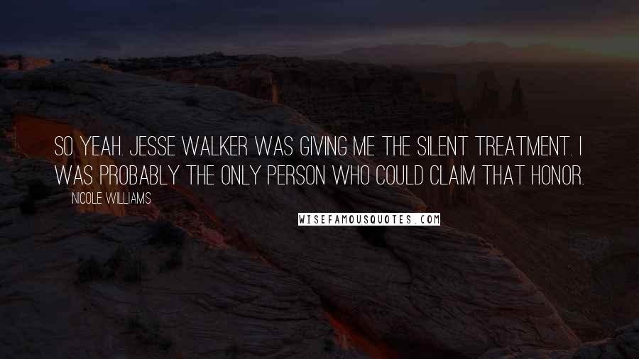 Nicole Williams Quotes: So yeah. Jesse Walker was giving me the silent treatment. I was probably the only person who could claim that honor.