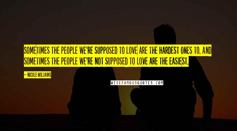 Nicole Williams Quotes: Sometimes the people we're supposed to love are the hardest ones to. And sometimes the people we're not supposed to love are the easiest.