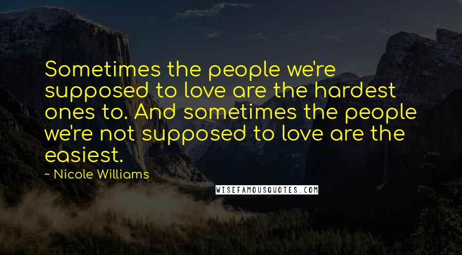 Nicole Williams Quotes: Sometimes the people we're supposed to love are the hardest ones to. And sometimes the people we're not supposed to love are the easiest.