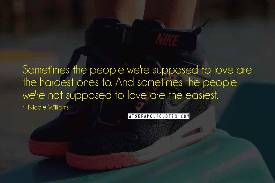 Nicole Williams Quotes: Sometimes the people we're supposed to love are the hardest ones to. And sometimes the people we're not supposed to love are the easiest.