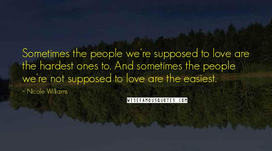 Nicole Williams Quotes: Sometimes the people we're supposed to love are the hardest ones to. And sometimes the people we're not supposed to love are the easiest.