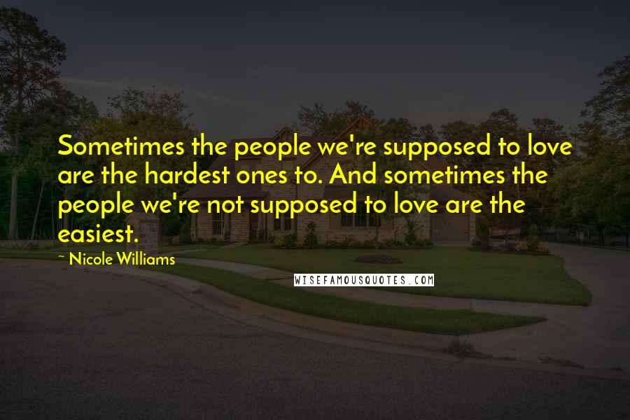 Nicole Williams Quotes: Sometimes the people we're supposed to love are the hardest ones to. And sometimes the people we're not supposed to love are the easiest.