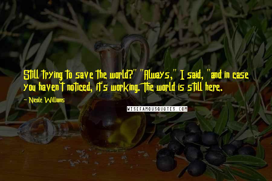 Nicole Williams Quotes: Still trying to save the world?" "Always," I said, "and in case you haven't noticed, it's working. The world is still here.