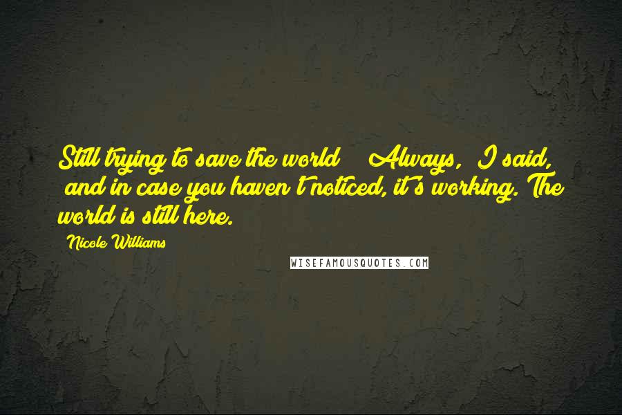 Nicole Williams Quotes: Still trying to save the world?" "Always," I said, "and in case you haven't noticed, it's working. The world is still here.