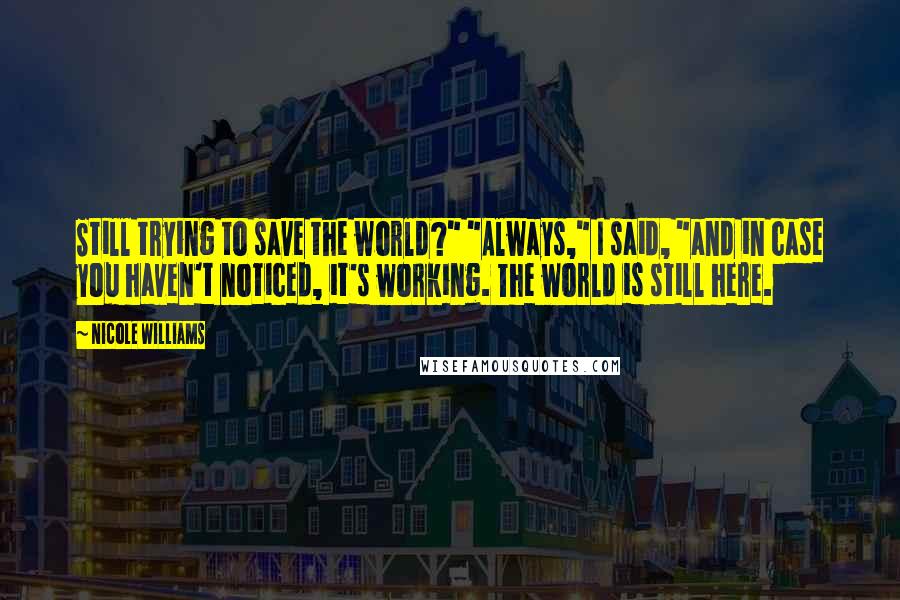 Nicole Williams Quotes: Still trying to save the world?" "Always," I said, "and in case you haven't noticed, it's working. The world is still here.