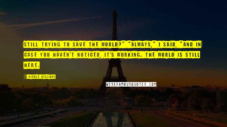 Nicole Williams Quotes: Still trying to save the world?" "Always," I said, "and in case you haven't noticed, it's working. The world is still here.