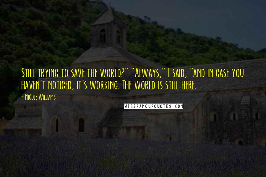 Nicole Williams Quotes: Still trying to save the world?" "Always," I said, "and in case you haven't noticed, it's working. The world is still here.