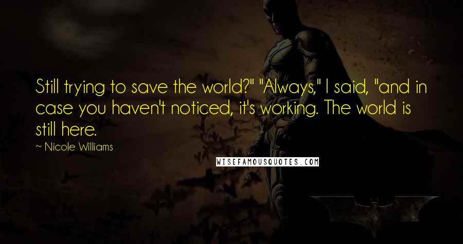 Nicole Williams Quotes: Still trying to save the world?" "Always," I said, "and in case you haven't noticed, it's working. The world is still here.