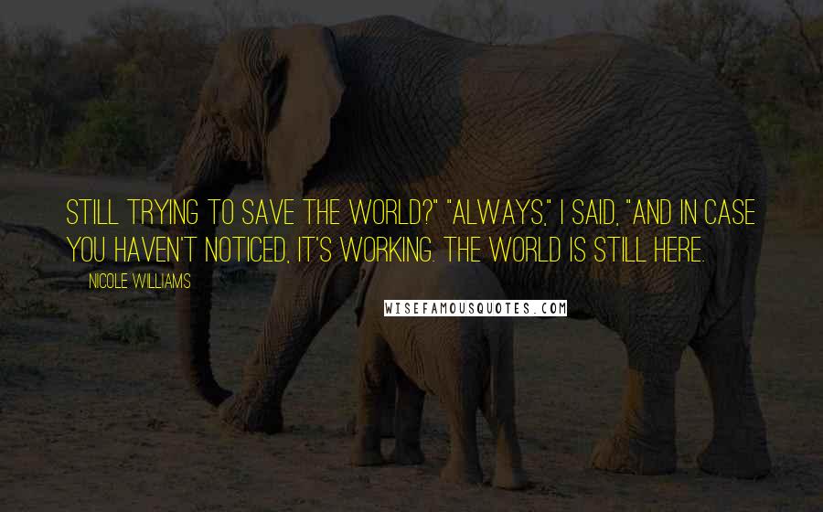 Nicole Williams Quotes: Still trying to save the world?" "Always," I said, "and in case you haven't noticed, it's working. The world is still here.