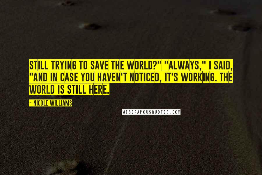 Nicole Williams Quotes: Still trying to save the world?" "Always," I said, "and in case you haven't noticed, it's working. The world is still here.