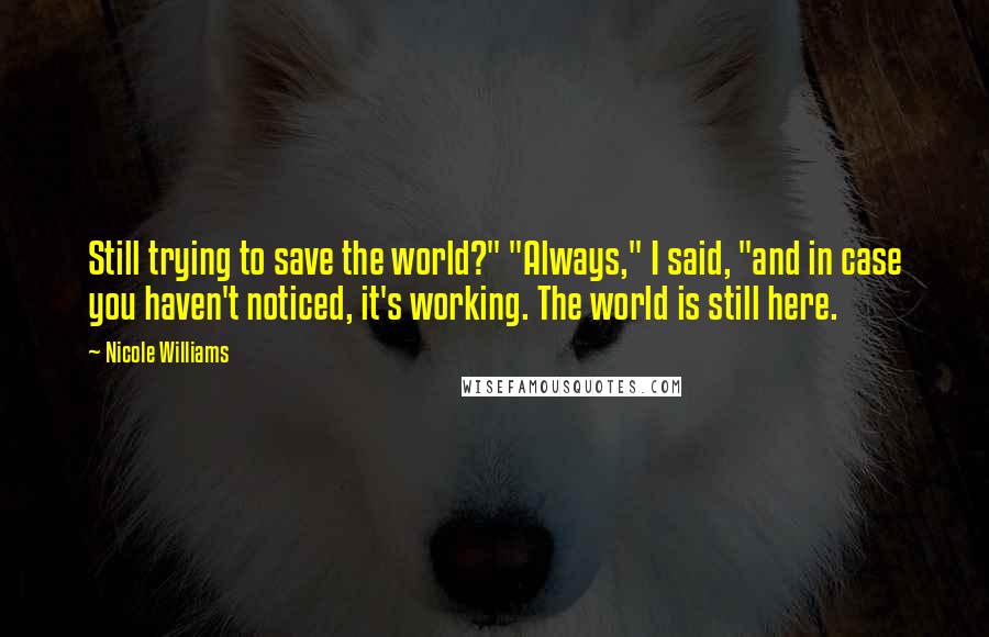 Nicole Williams Quotes: Still trying to save the world?" "Always," I said, "and in case you haven't noticed, it's working. The world is still here.