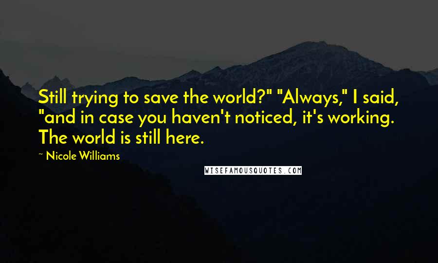 Nicole Williams Quotes: Still trying to save the world?" "Always," I said, "and in case you haven't noticed, it's working. The world is still here.