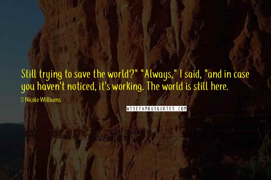Nicole Williams Quotes: Still trying to save the world?" "Always," I said, "and in case you haven't noticed, it's working. The world is still here.