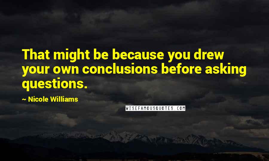 Nicole Williams Quotes: That might be because you drew your own conclusions before asking questions.