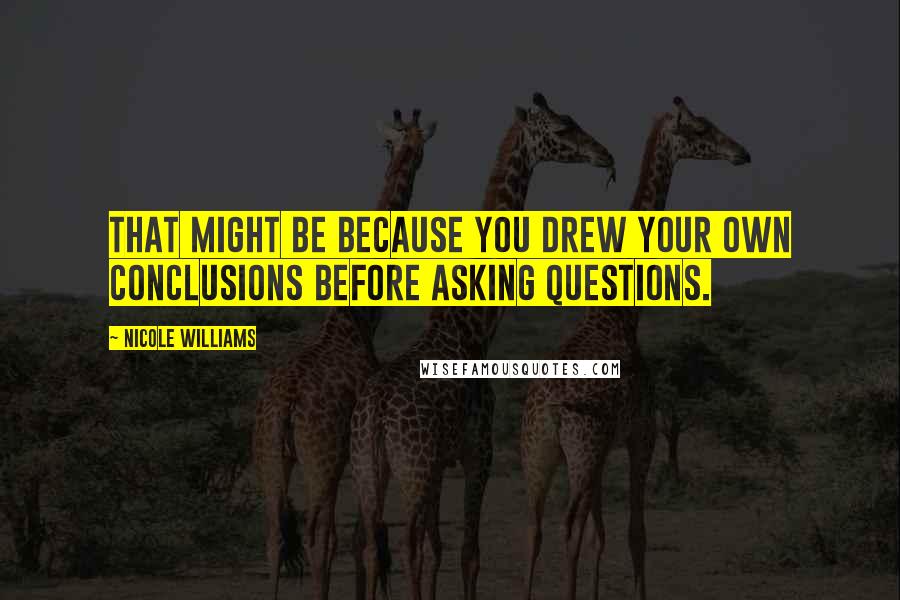 Nicole Williams Quotes: That might be because you drew your own conclusions before asking questions.