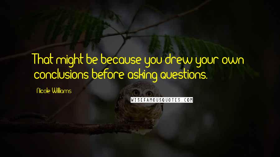 Nicole Williams Quotes: That might be because you drew your own conclusions before asking questions.