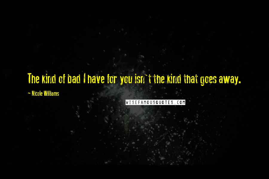 Nicole Williams Quotes: The kind of bad I have for you isn't the kind that goes away.