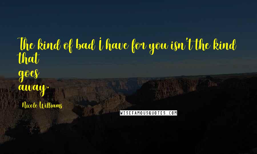 Nicole Williams Quotes: The kind of bad I have for you isn't the kind that goes away.