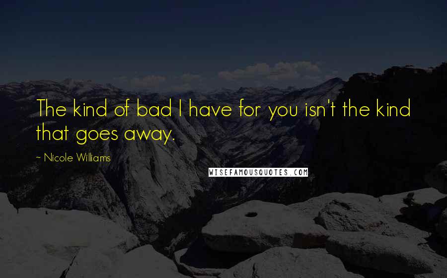 Nicole Williams Quotes: The kind of bad I have for you isn't the kind that goes away.