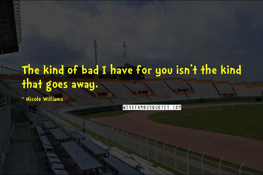 Nicole Williams Quotes: The kind of bad I have for you isn't the kind that goes away.