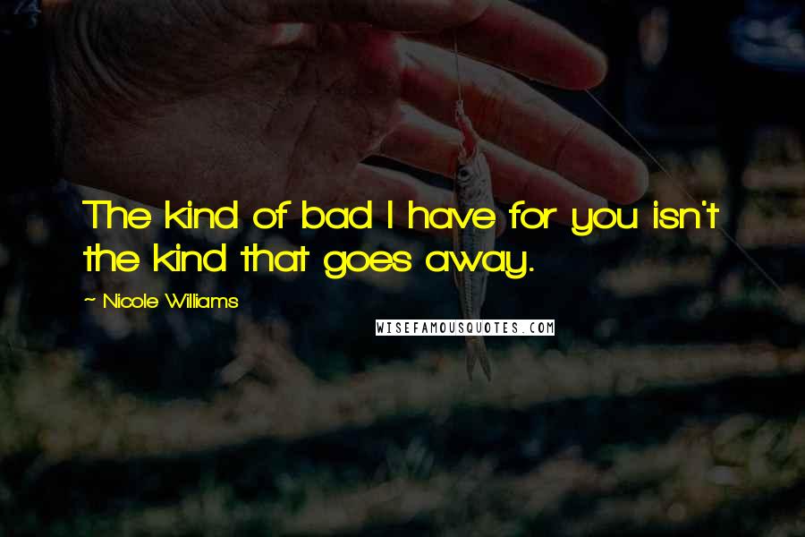 Nicole Williams Quotes: The kind of bad I have for you isn't the kind that goes away.
