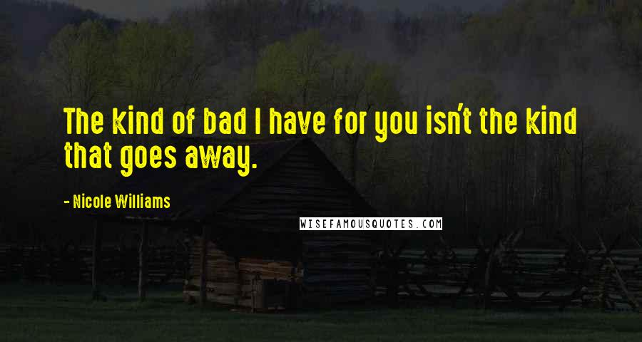 Nicole Williams Quotes: The kind of bad I have for you isn't the kind that goes away.