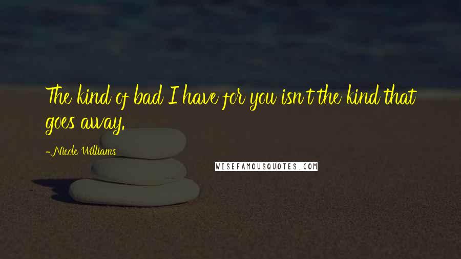 Nicole Williams Quotes: The kind of bad I have for you isn't the kind that goes away.