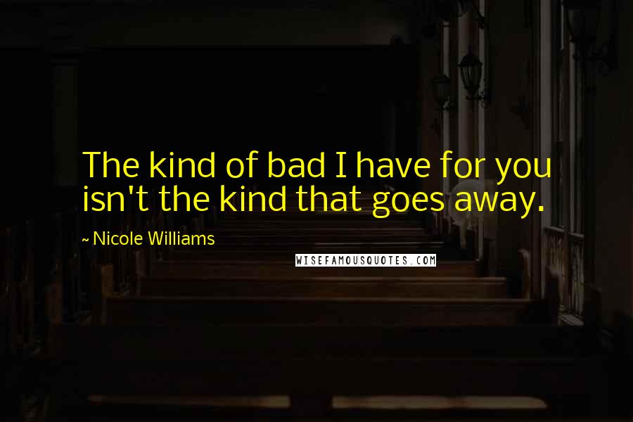 Nicole Williams Quotes: The kind of bad I have for you isn't the kind that goes away.