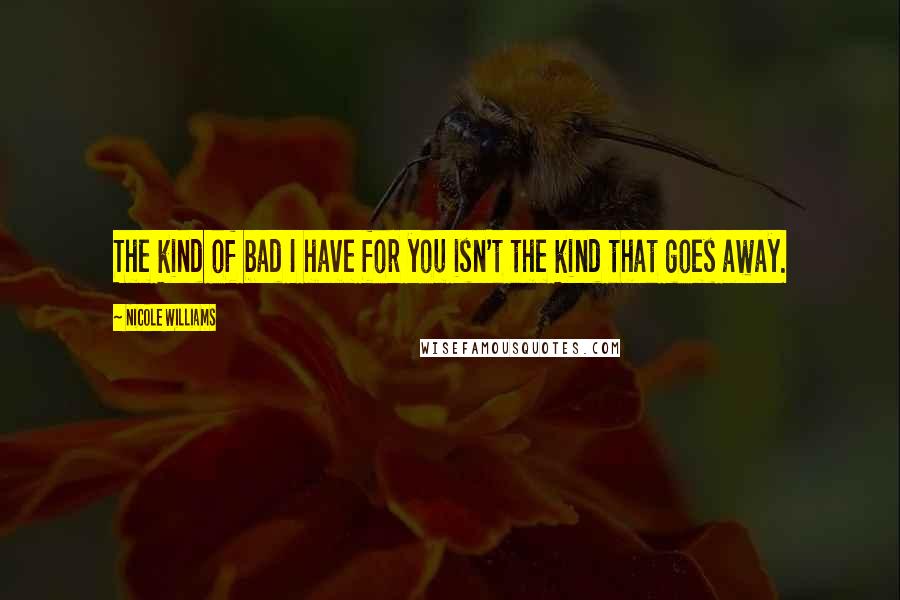 Nicole Williams Quotes: The kind of bad I have for you isn't the kind that goes away.