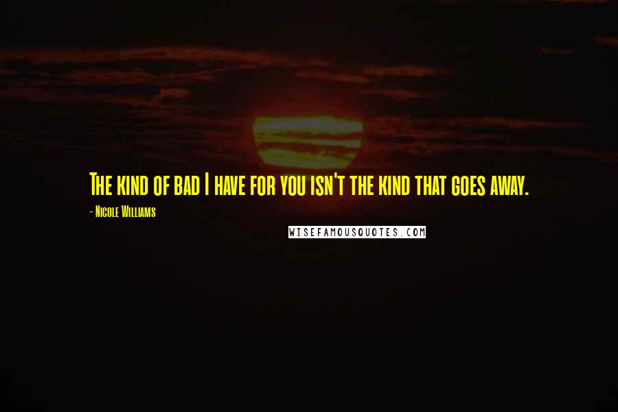 Nicole Williams Quotes: The kind of bad I have for you isn't the kind that goes away.