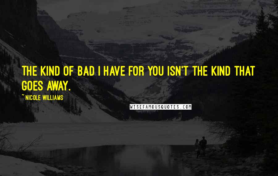 Nicole Williams Quotes: The kind of bad I have for you isn't the kind that goes away.