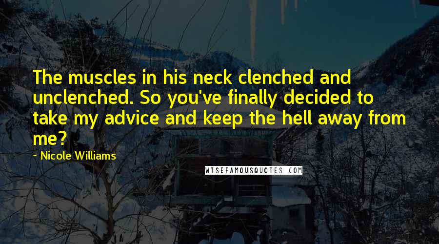 Nicole Williams Quotes: The muscles in his neck clenched and unclenched. So you've finally decided to take my advice and keep the hell away from me?