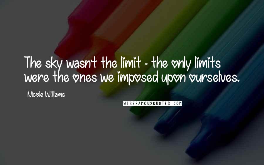 Nicole Williams Quotes: The sky wasn't the limit - the only limits were the ones we imposed upon ourselves.