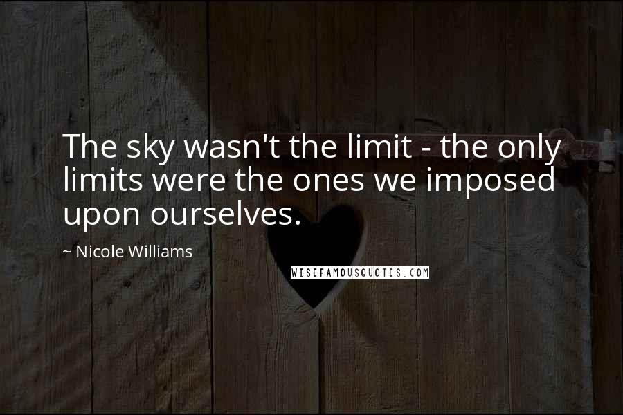 Nicole Williams Quotes: The sky wasn't the limit - the only limits were the ones we imposed upon ourselves.