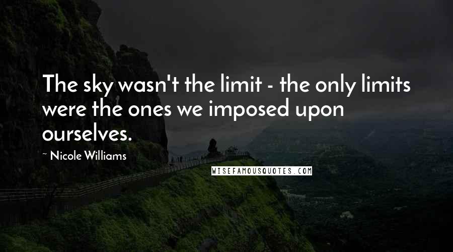 Nicole Williams Quotes: The sky wasn't the limit - the only limits were the ones we imposed upon ourselves.