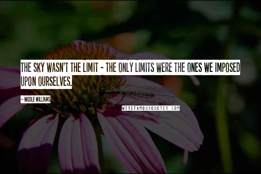 Nicole Williams Quotes: The sky wasn't the limit - the only limits were the ones we imposed upon ourselves.