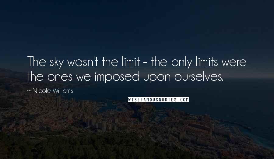 Nicole Williams Quotes: The sky wasn't the limit - the only limits were the ones we imposed upon ourselves.