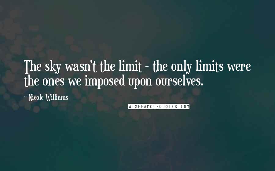 Nicole Williams Quotes: The sky wasn't the limit - the only limits were the ones we imposed upon ourselves.
