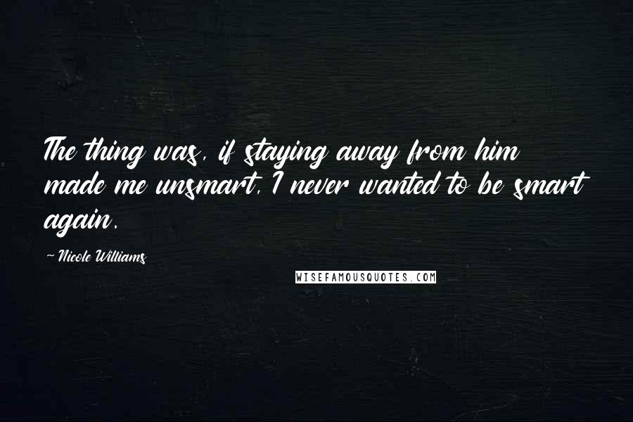 Nicole Williams Quotes: The thing was, if staying away from him made me unsmart, I never wanted to be smart again.