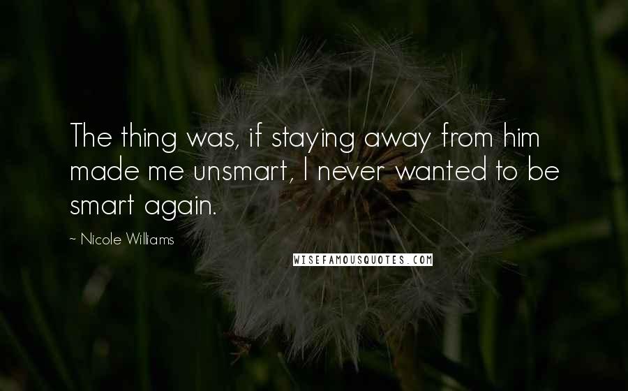 Nicole Williams Quotes: The thing was, if staying away from him made me unsmart, I never wanted to be smart again.