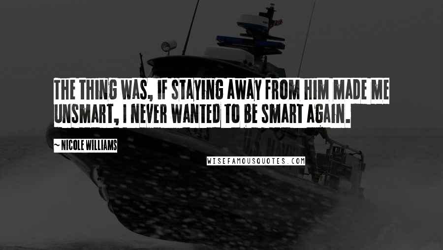 Nicole Williams Quotes: The thing was, if staying away from him made me unsmart, I never wanted to be smart again.