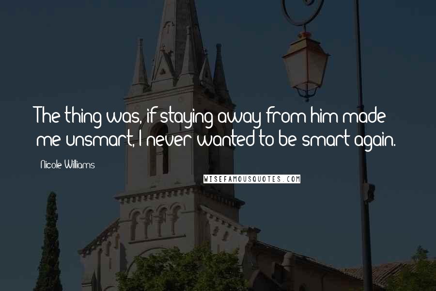 Nicole Williams Quotes: The thing was, if staying away from him made me unsmart, I never wanted to be smart again.