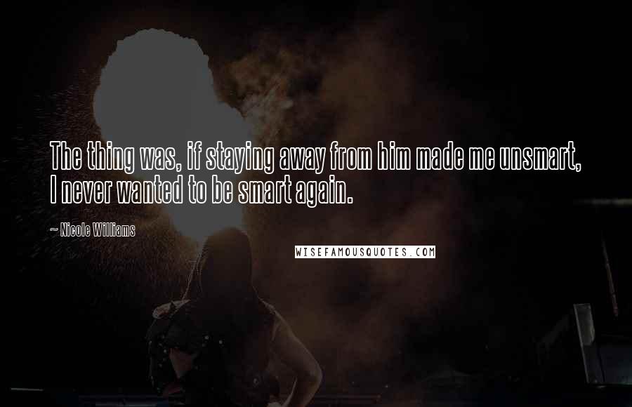 Nicole Williams Quotes: The thing was, if staying away from him made me unsmart, I never wanted to be smart again.